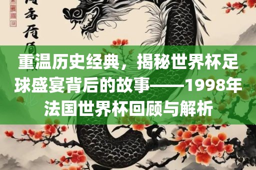 重温历史经典，揭秘世界杯足球盛宴背后的故事——1998年法国世界杯回顾与解析