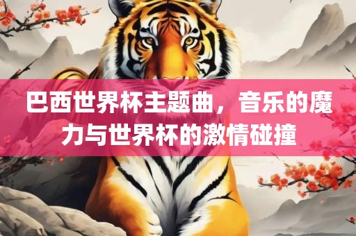 巴西世界杯主题曲，音乐的魔力与世界杯的激情碰撞