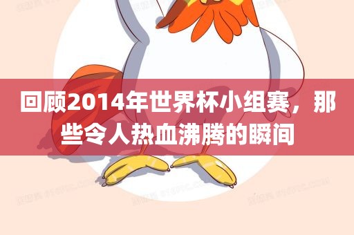 回顾2014年世界杯小组赛，那些令人热血沸腾的瞬间