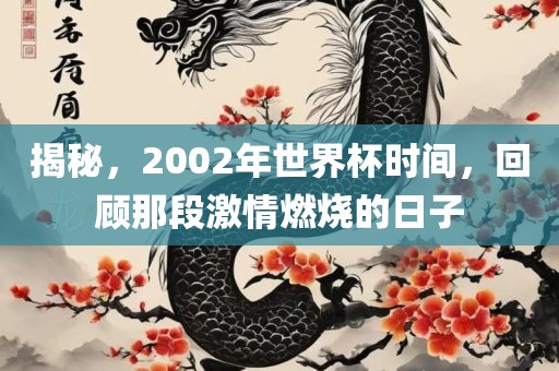 揭秘，2002年世界杯时间，回顾那段激情燃烧的日子洪湖市顺升工程机械租赁有限公司