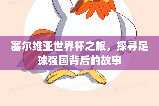塞尔维亚世界杯之旅，探寻足球强国背后的故事