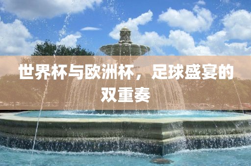 世界杯与欧洲杯，足球盛宴的双重奏