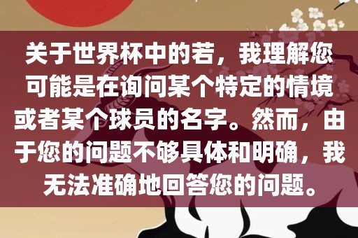 关于世界杯中的若，我理解您可能是在询问某个特定的情境或者某个球员的名字。然而，由于您的问题不够具体和明确，我无法准确地回答您的问题。洪湖市顺升工程机械租赁有限公司