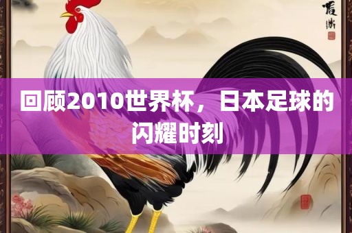 回顾2010世界杯，日本足球的闪耀时刻