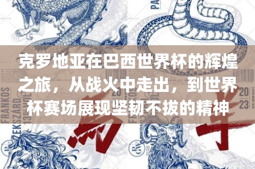 克罗地亚在巴西世界杯的辉煌之旅，从战火中走出，到世界杯赛场展现坚韧不拔的精神