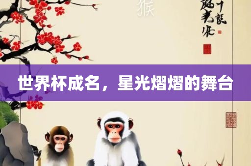 世界杯成名，星光熠熠的舞台洪湖市顺升工程机械租赁有限公司