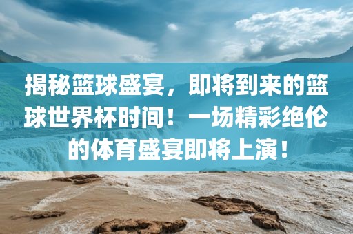 揭秘篮球盛宴，即将到来的篮球世界杯时间！一场精彩绝伦的体育盛宴即将上演！