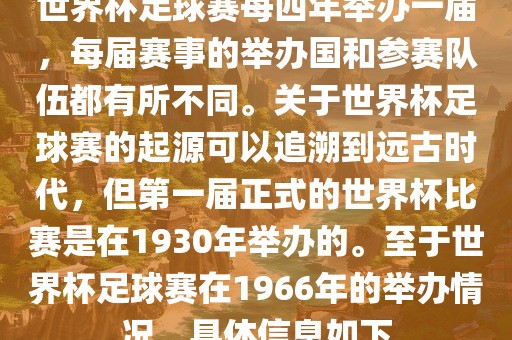 世界杯足球赛每四年举办一届，每届赛事的举办国和参赛队伍都有所不同。关于世界杯足球赛的起源可以追溯到远古时代，但第一届正式的世界杯比赛是在1930年举办的。至于世界杯足球赛在1966年的举办情况，具体信息如下洪湖市顺升工程机械租赁有限公司