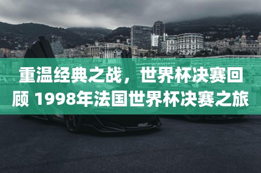 重温经典之战，世界杯决赛回顾 1998年法国世界杯决赛之旅洪湖市顺升工程机械租赁有限公司
