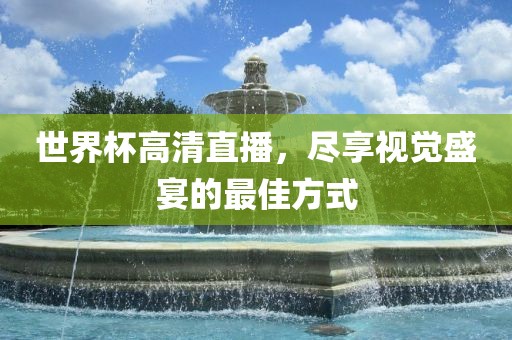 世界杯高清直播，尽享视觉盛宴的最佳方式