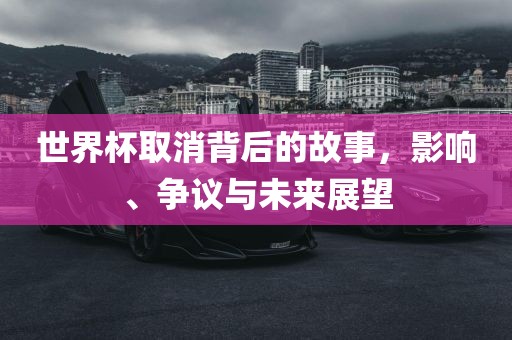 世界杯取消背后的故事，影响、争议与未来展望洪湖市顺升工程机械租赁有限公司
