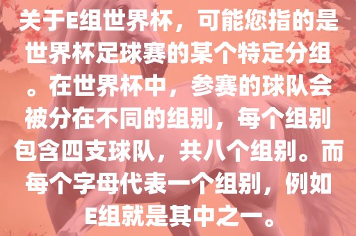 关于E组世界杯，可能您指的是世界杯足球赛的某个特定分组。在世界杯中，参赛的球队会被分在不同的组别，每个组别包含四支球队，共八个组别。而每个字母代表一个组别，例如E组就是其中之一。洪湖市顺升工程机械租赁有限公司
