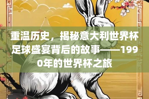 重温历史，揭秘意大利世界杯足球盛宴背后的故事——1990年的世界杯之旅