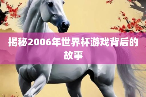 揭秘2006年世界杯游戏背后的故事