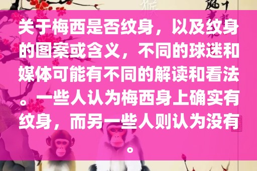 关于梅西是否纹身，以及纹身的图案或含义，不同的球迷和媒体可能有不同的解读和看法。一些人认为梅洪湖市顺升工程机械租赁有限公司西身上确实有纹身，而另一些人则认为没有。