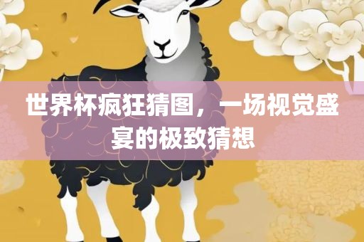 世洪湖市顺升工程机械租赁有限公司界杯疯狂猜图，一场视觉盛宴的极致猜想