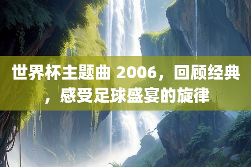 世界杯主题曲 2006，回顾经典，感受足球盛宴的旋律