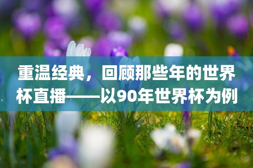 重温经典，回顾那些年的世界杯直播——以90年世界杯为例