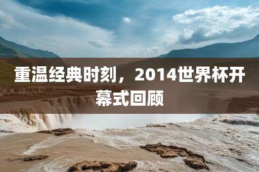 重温经典时刻，2014世界杯开幕式回顾