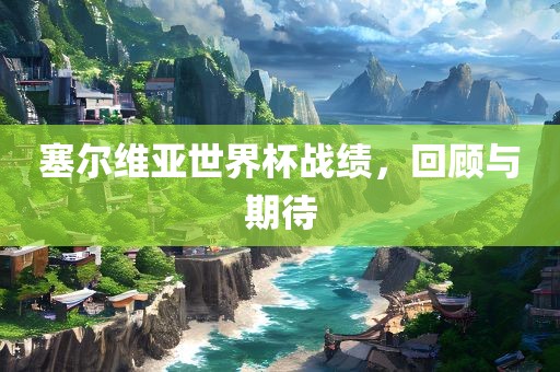 塞尔维亚世界杯战绩，回顾与期待