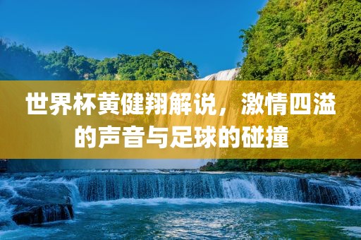 世界杯黄健翔解说，激情四溢的声音与足球的碰撞洪湖市顺升工程机械租赁有限公司