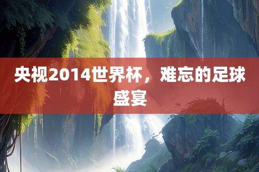 央视2014世界杯，难忘的足球盛宴洪湖市顺升工程机械租赁有限公司