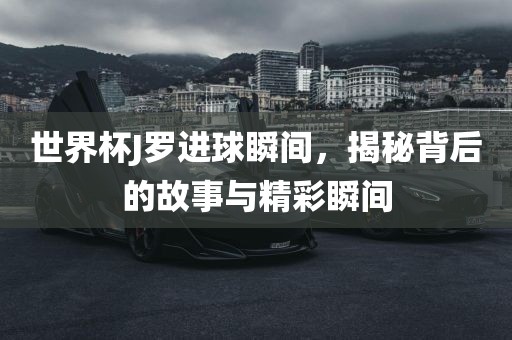 世界杯J罗进球瞬间，揭秘背后的故事与精彩瞬间洪湖市顺升工程机械租赁有限公司