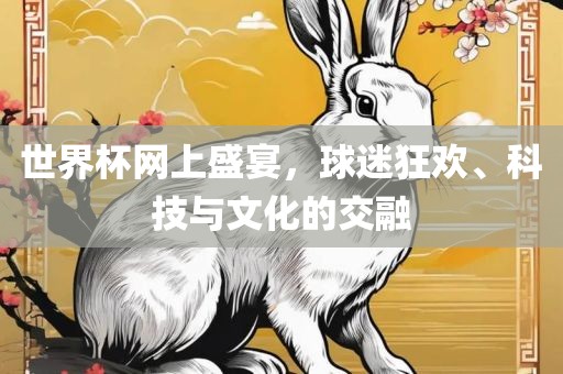 世界杯网上盛宴，球迷狂欢、科技与文化的交融洪湖市顺升工程机械租赁有限公司