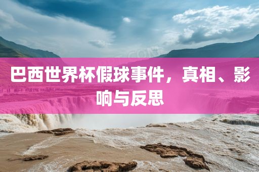 巴西世界杯假球事件，真相、影响与反思