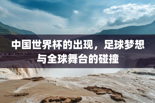 中国世界杯的出现，足球梦想与全球舞台的碰撞洪湖市顺升工程机械租赁有限公司
