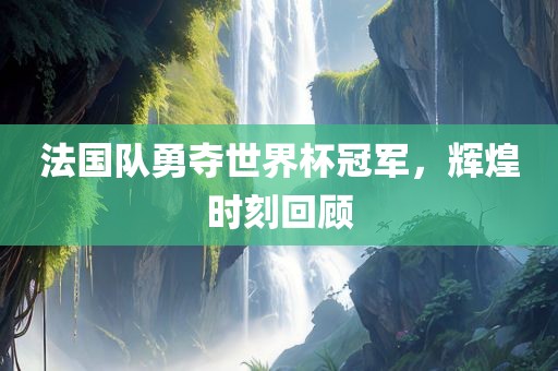 法国队勇夺世界杯冠军，辉煌时刻回顾