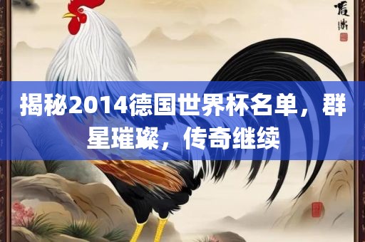 揭秘2014德国世界杯名单，群星璀璨，传奇继续