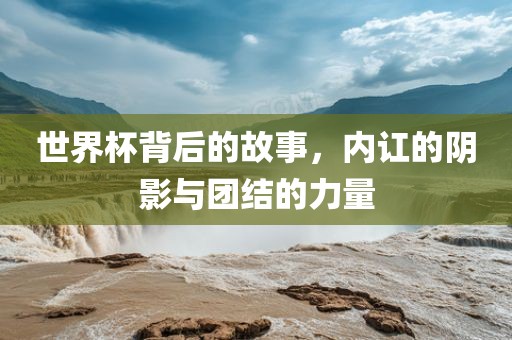 世界杯背后的故事，内讧的阴影与团结的力量