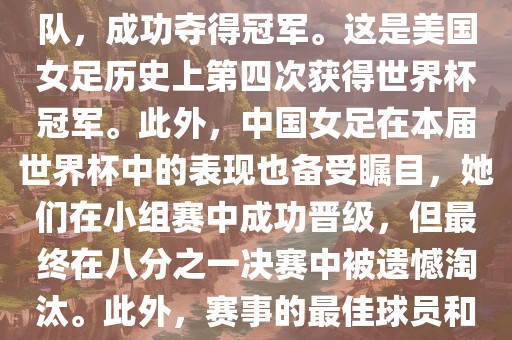 在加拿大举办的本届世界杯上，美国队在决赛中击败了日本队，成功夺得冠军。这是美国女足历史上第四次获得世界杯冠军。此外，中国女足在本届世界杯中的表现也备受瞩目，她们在小组赛中成功晋级，但最终在八分之一决赛中被遗憾淘汰。此外，赛事的最佳球员和最佳射手均被美国队的球员获得。