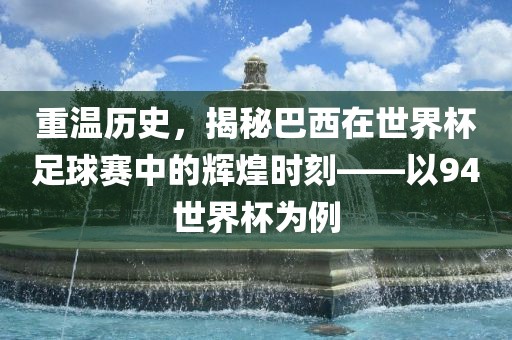 重温历史，揭秘巴西在世界杯足球赛中的辉煌时刻——以94世界杯为例