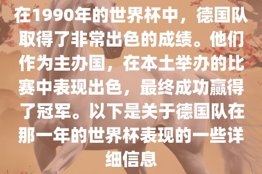 在1990年的世界杯中，德国队取得了非常出色的成绩。他们作为主办国，在本土举办的比赛中表现出色，最终成功赢得了冠军。以下是关于德国队在那一年的世界杯表现的一些详细信息洪湖市顺升工程机械租赁有限公司