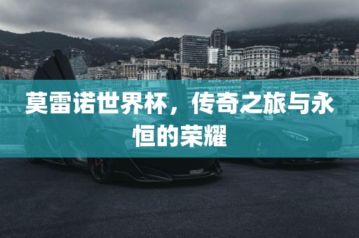 莫雷诺世界杯，传奇之旅与永恒的荣耀