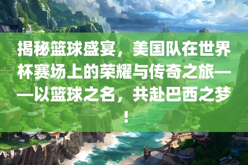 揭秘篮球盛宴，美国队在世界杯赛场上的荣耀与传奇之旅——以篮球之名，共赴巴西之梦！