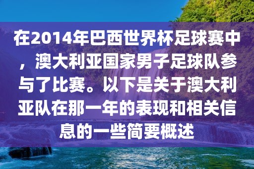 在2014年巴西世界杯足球赛中，澳大利亚国家男子足球队参与了比赛。以下是关于澳大利亚队在那一年的表现和相关信息的一些简要概述