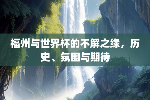 福州与世界杯的不解之缘，历史、氛围与期待洪湖市顺升工程机械租赁有限公司