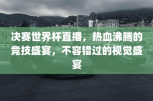 决赛世界杯直播，热血沸腾的竞技盛宴，不容错过的视觉盛宴