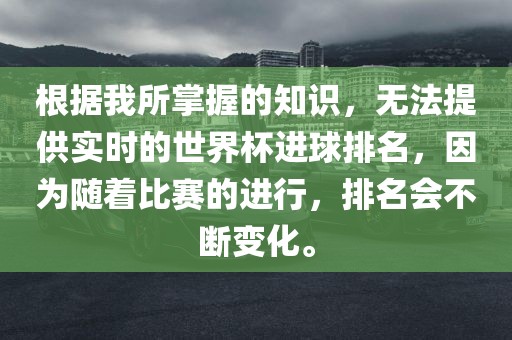 根据我所掌握的知识，无法提供实时的世界杯进球排名，因为随着比赛的进行，排名会不断变化。