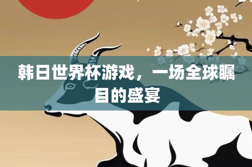 韩日世界杯游戏，一场全球瞩目的盛宴