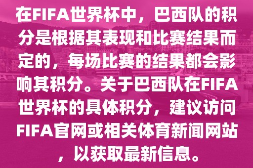 在FIFA世界杯中，巴西队的积分是根据其表现和比赛结果而定的，每场比赛的结果都会影响其积分。关于巴西队在FIFA世界杯的具体积分洪湖市顺升工程机械租赁有限公司，建议访问FIFA官网或相关体育新闻网站，以获取最新信息。