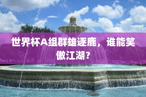 世界杯A组群雄逐鹿，谁能笑傲江湖？