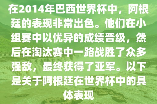 在2014年巴西世界杯中，阿根廷的表现非常出色。他们在小组赛中以优异的成绩晋级，然后在淘汰赛中一路战胜了众多强敌，最终获得了亚军。以下是关于阿根廷在世界杯中的具体表现
