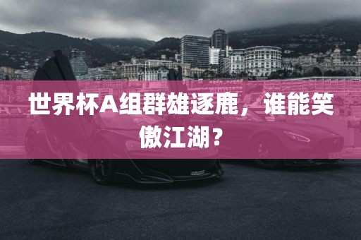 世界杯A组群雄逐鹿，谁能笑傲江湖？