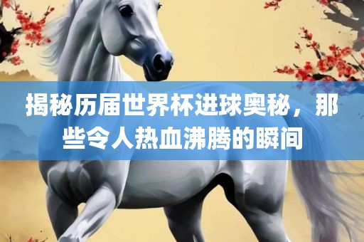 揭秘历届世界杯进球奥秘，那些令人热血沸腾的瞬间