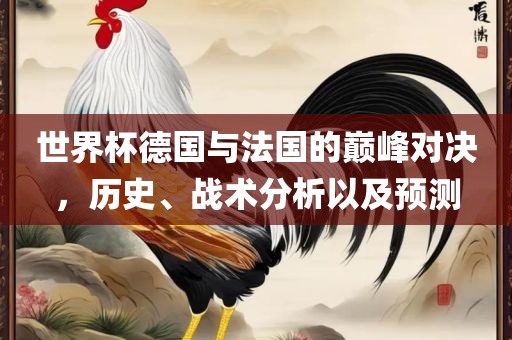 世界杯德国与法国的巅峰对决，历史、战术分析以及预测洪湖市顺升工程机械租赁有限公司