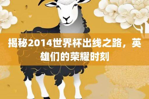 揭秘2014世界杯出线之路，英雄们的荣耀时刻洪湖市顺升工程机械租赁有限公司
